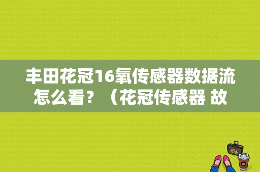 丰田花冠16氧传感器数据流怎么看？（花冠传感器 故障灯）-图1
