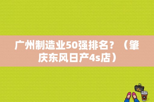 广州制造业50强排名？（肇庆东风日产4s店）-图2