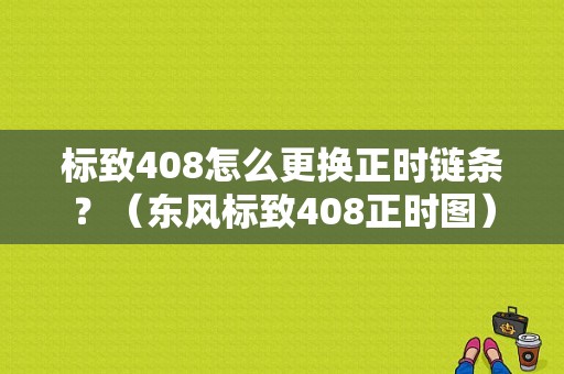 标致408怎么更换正时链条？（东风标致408正时图）-图1