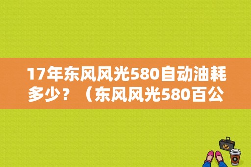 17年东风风光580自动油耗多少？（东风风光580百公里油耗）-图1
