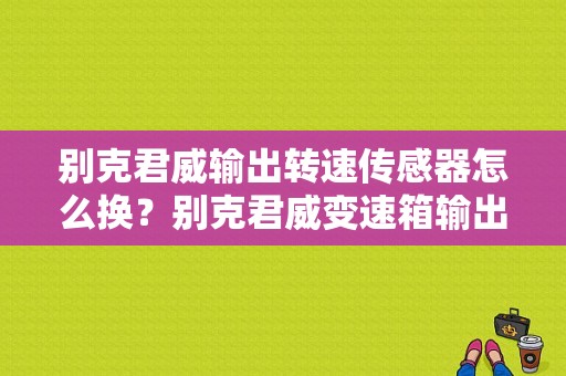 别克君威输出转速传感器怎么换？别克君威变速箱输出转速传感器故障-图1