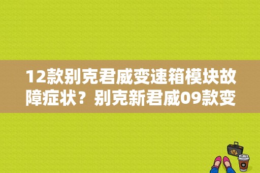 12款别克君威变速箱模块故障症状？别克新君威09款变速箱故障灯亮-图1