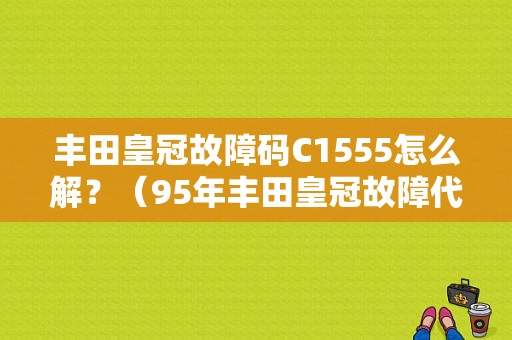 丰田皇冠故障码C1555怎么解？（95年丰田皇冠故障代号）-图1