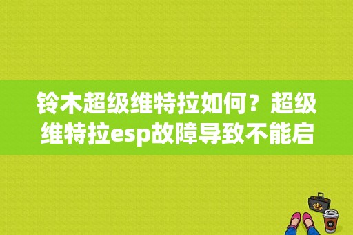 铃木超级维特拉如何？超级维特拉esp故障导致不能启动-图1