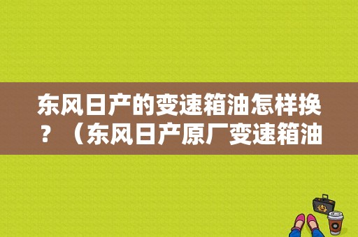 东风日产的变速箱油怎样换？（东风日产原厂变速箱油）-图1