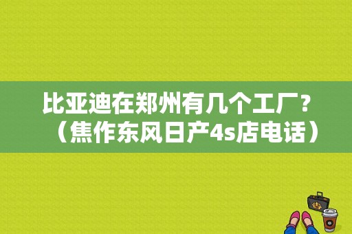 比亚迪在郑州有几个工厂？（焦作东风日产4s店电话）-图1