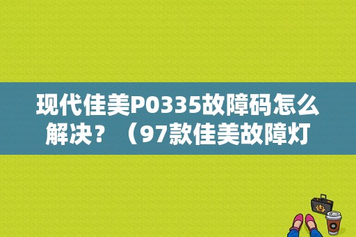 现代佳美P0335故障码怎么解决？（97款佳美故障灯怎样解）-图1