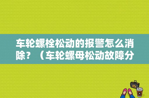 车轮螺栓松动的报警怎么消除？（车轮螺母松动故障分析）-图1
