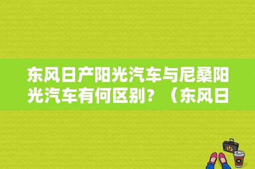 东风日产阳光汽车与尼桑阳光汽车有何区别？（东风日产 阳光）-图1