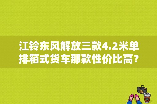 江铃东风解放三款4.2米单排箱式货车那款性价比高？（江铃东风）-图1