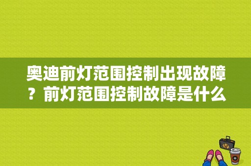 奥迪前灯范围控制出现故障？前灯范围控制故障是什么原因-图1