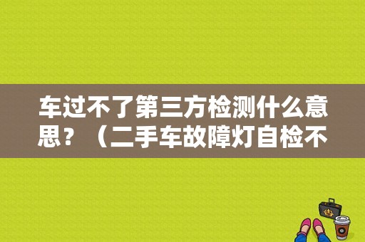 车过不了第三方检测什么意思？（二手车故障灯自检不亮）-图1