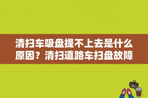 清扫车吸盘提不上去是什么原因？清扫道路车扫盘故障-图1