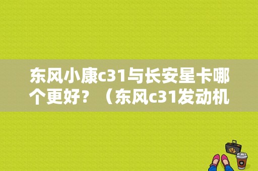 东风小康c31与长安星卡哪个更好？（东风c31发动机好不好）-图1