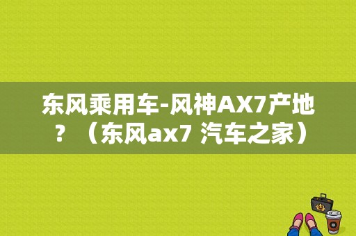 东风乘用车-风神AX7产地？（东风ax7 汽车之家）-图1