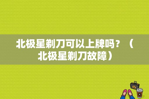 北极星剃刀可以上牌吗？（北极星剃刀故障）-图1