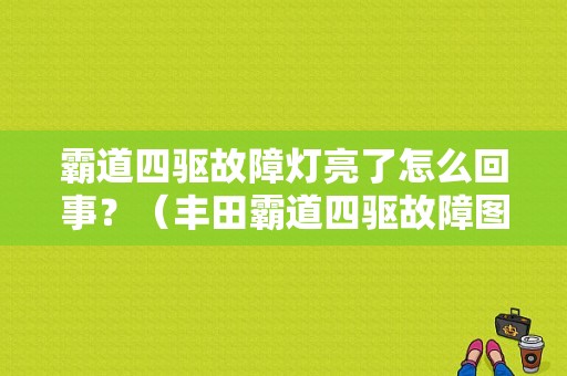 霸道四驱故障灯亮了怎么回事？（丰田霸道四驱故障图片）-图1