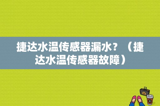 捷达水温传感器漏水？（捷达水温传感器故障）-图1