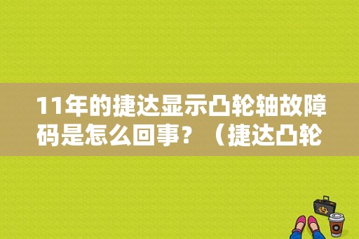 11年的捷达显示凸轮轴故障码是怎么回事？（捷达凸轮轴传感器机械故障）-图1