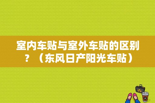 室内车贴与室外车贴的区别？（东风日产阳光车贴）-图1