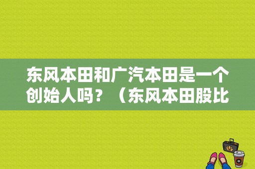 东风本田和广汽本田是一个创始人吗？（东风本田股比）-图1