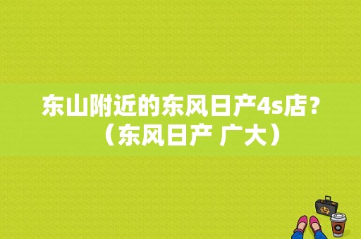 东山附近的东风日产4s店？（东风日产 广大）-图1
