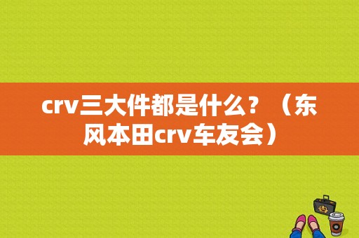 crv三大件都是什么？（东风本田crv车友会）-图1