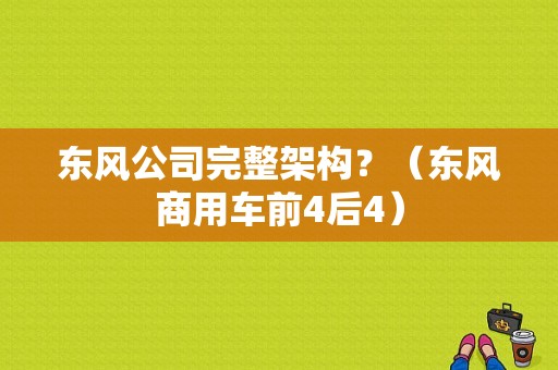 东风公司完整架构？（东风商用车前4后4）-图1