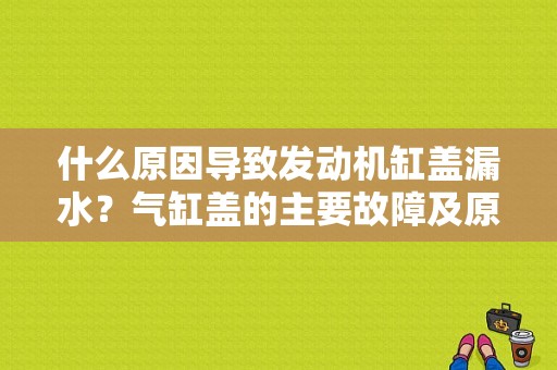 什么原因导致发动机缸盖漏水？气缸盖的主要故障及原因-图1