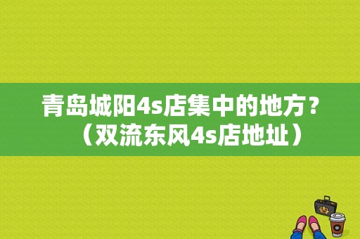 青岛城阳4s店集中的地方？（双流东风4s店地址）-图1