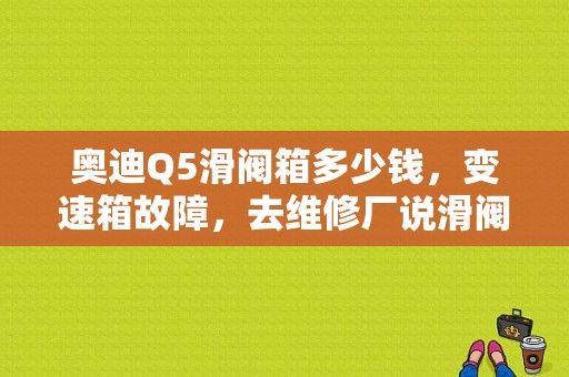 奥迪Q5滑阀箱多少钱，变速箱故障，去维修厂说滑阀箱坏了让更换？（a5 滑阀箱故障）-图1
