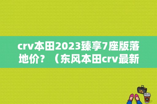 crv本田2023臻享7座版落地价？（东风本田crv最新价格现车降价7万）-图1