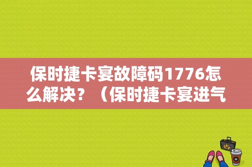 保时捷卡宴故障码1776怎么解决？（保时捷卡宴进气歧管故障）-图1