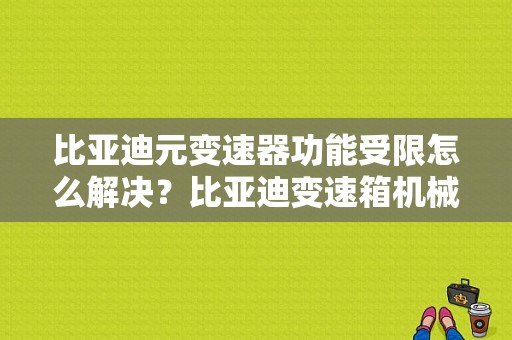 比亚迪元变速器功能受限怎么解决？比亚迪变速箱机械故障-图1