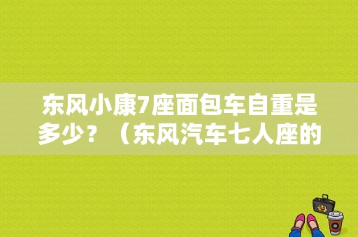 东风小康7座面包车自重是多少？（东风汽车七人座的）-图1