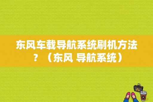 东风车载导航系统刷机方法？（东风 导航系统）-图1
