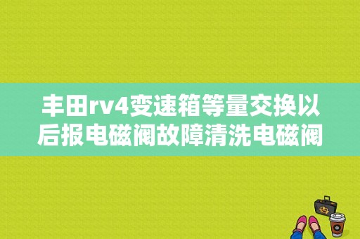 丰田rv4变速箱等量交换以后报电磁阀故障清洗电磁阀有用吗？（丰田变速箱电磁阀e故障）-图1