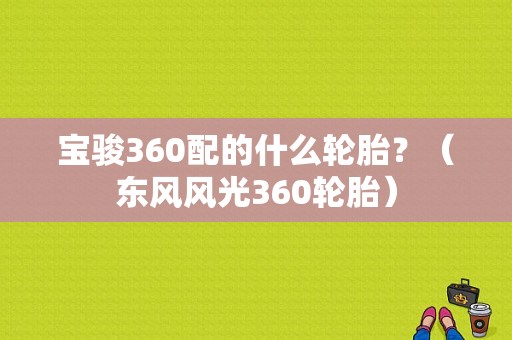 宝骏360配的什么轮胎？（东风风光360轮胎）-图1