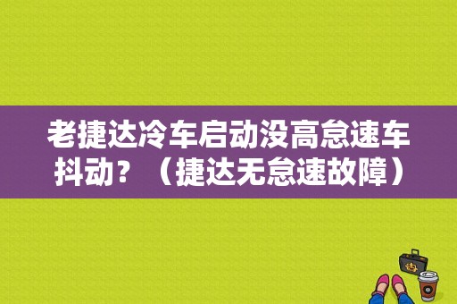 老捷达冷车启动没高怠速车抖动？（捷达无怠速故障）-图1