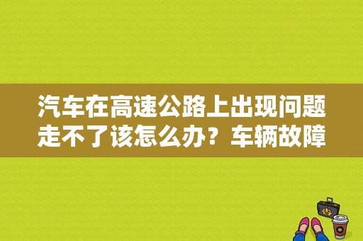 汽车在高速公路上出现问题走不了该怎么办？车辆故障必须在高速公路-图1