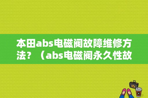本田abs电磁阀故障维修方法？（abs电磁阀永久性故障怎么解决）-图1