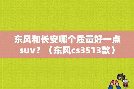 东风和长安哪个质量好一点suv？（东风cs3513款）-图1