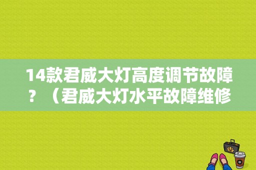 14款君威大灯高度调节故障？（君威大灯水平故障维修）-图1