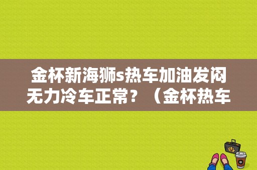 金杯新海狮s热车加油发闷无力冷车正常？（金杯热车加油无力故障）-图1