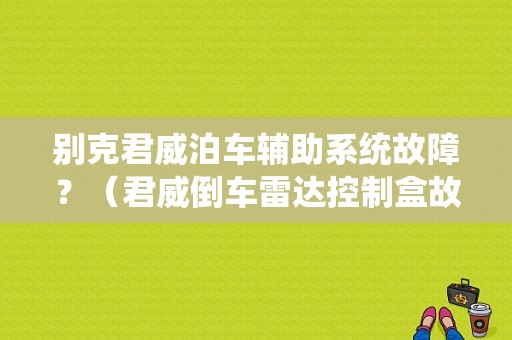 别克君威泊车辅助系统故障？（君威倒车雷达控制盒故障）-图1