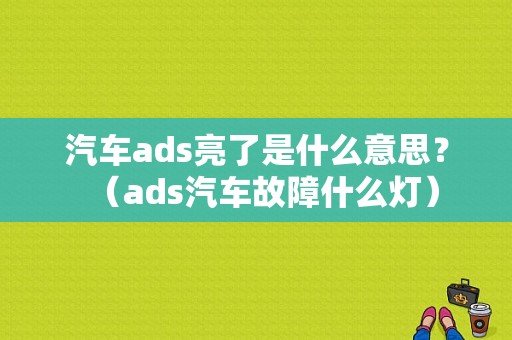 汽车ads亮了是什么意思？（ads汽车故障什么灯）-图1
