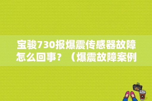 宝骏730报爆震传感器故障怎么回事？（爆震故障案例）-图1
