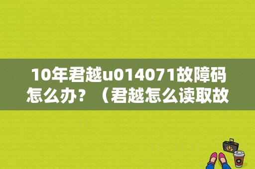 10年君越u014071故障码怎么办？（君越怎么读取故障码）-图1