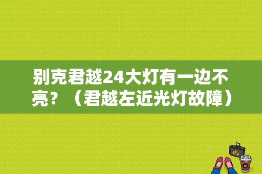 别克君越24大灯有一边不亮？（君越左近光灯故障）-图1