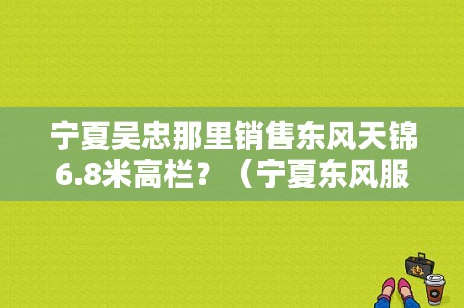 宁夏吴忠那里销售东风天锦6.8米高栏？（宁夏东风服务站）-图1